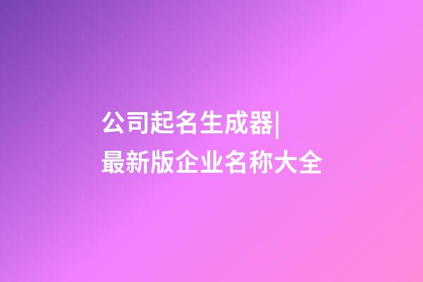 公司起名生成器| 最新版企业名称大全-第1张-公司起名-玄机派